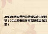 2011年西安世界园艺博览会占地面积（2011西安世界园艺博览会自然馆）