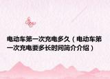 电动车第一次充电多久（电动车第一次充电要多长时间简介介绍）