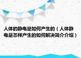 人体的静电是如何产生的（人体静电是怎样产生的如何解决简介介绍）