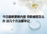 今日最新更新内容 贷款被拒怎么办 这几个方法要牢记
