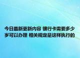 今日最新更新内容 银行卡需要多少岁可以办理 相关规定是这样执行的