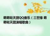 萌萌哒天团QQ音乐（三世缘 萌萌哒天团演唱歌曲）