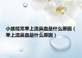 小孩经常早上流鼻血是什么原因（早上流鼻血是什么原因）