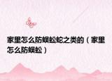 家里怎么防蜈蚣蛇之类的（家里怎么防蜈蚣）