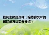 如何去掉脚臭味（除掉脚臭味的最简单方法简介介绍）