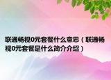 联通畅视0元套餐什么意思（联通畅视0元套餐是什么简介介绍）