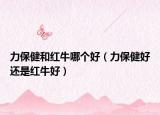 力保健和红牛哪个好（力保健好还是红牛好）
