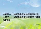 小孩子一上火就流鼻血该如何调理介绍(小孩子一上火就流鼻血该如何调理详细情况如何)