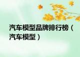 汽车模型品牌排行榜（汽车模型）