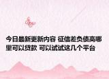 今日最新更新内容 征信差负债高哪里可以贷款 可以试试这几个平台