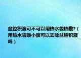 盆腔积液可不可以用热水袋热敷?（用热水袋暖小腹可以去除盆腔积液吗）
