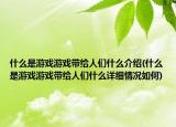 什么是游戏游戏带给人们什么介绍(什么是游戏游戏带给人们什么详细情况如何)
