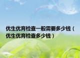 优生优育检查一般需要多少钱（优生优育检查多少钱）