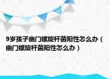 9岁孩子幽门螺旋杆菌阳性怎么办（幽门螺旋杆菌阳性怎么办）