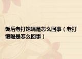 饭后老打饱嗝是怎么回事（老打饱嗝是怎么回事）