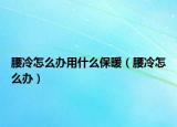 腰冷怎么办用什么保暖（腰冷怎么办）
