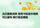 当日最新消息 信用卡的流水明细可以查吗 银行规定揭晓