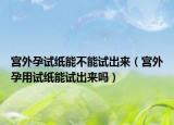 宫外孕试纸能不能试出来（宫外孕用试纸能试出来吗）