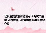 公积金贷款没有结清可以再次申请吗 可以贷款几次具体情况详细内容介绍