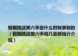 极限挑战第六季是什么时候录制的（极限挑战第六季周几更新简介介绍）