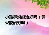 小孩鼻炎能治好吗（鼻炎能治好吗）