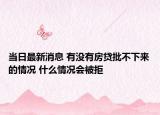 当日最新消息 有没有房贷批不下来的情况 什么情况会被拒