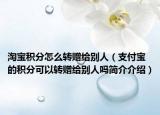 淘宝积分怎么转赠给别人（支付宝的积分可以转赠给别人吗简介介绍）
