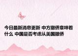 今日最新消息更新 中方撤侨意味着什么 中国是否考虑从美国撤侨