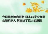 今日最新消息更新 日本15岁少女街头随机砍人 其自述了砍人的原因