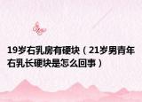 19岁右乳房有硬块（21岁男青年右乳长硬块是怎么回事）