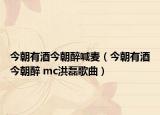 今朝有酒今朝醉喊麦（今朝有酒今朝醉 mc洪磊歌曲）