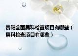 贵阳全面男科检查项目有哪些（男科检查项目有哪些）