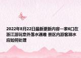 2022年8月22日最新更新内容一家6口在浙江游玩意外落水遇难 景区内游客溺水应如何处理