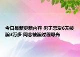 今日最新更新内容 男子恋爱6天被骗3万多 网恋被骗过程曝光