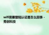 wifi需要登陆认证是怎么回事 - 秀创科技