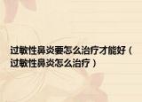 过敏性鼻炎要怎么治疗才能好（过敏性鼻炎怎么治疗）