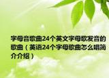 字母音歌曲24个英文字母歌发音的歌曲（英语24个字母歌曲怎么唱简介介绍）