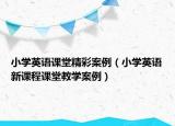 小学英语课堂精彩案例（小学英语新课程课堂教学案例）