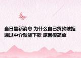 当日最新消息 为什么自己贷款被拒通过中介就能下款 原因很简单