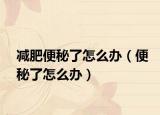 减肥便秘了怎么办（便秘了怎么办）