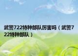 武警722特种部队厉害吗（武警722特种部队）
