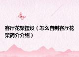 客厅花架摆设（怎么自制客厅花架简介介绍）