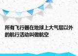 所有飞行器在地球上大气层以外的航行活动叫做航空
