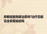 抑郁症能彻底治愈吗?治疗后能完全恢复如初吗