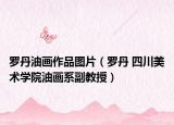 罗丹油画作品图片（罗丹 四川美术学院油画系副教授）