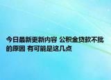 今日最新更新内容 公积金贷款不批的原因 有可能是这几点
