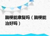 脑梗能康复吗（脑梗能治好吗）