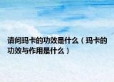 请问玛卡的功效是什么（玛卡的功效与作用是什么）