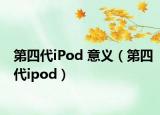 第四代iPod 意义（第四代ipod）