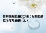 骨刺最好的治疗方法（骨刺的最佳治疗方法是什么）